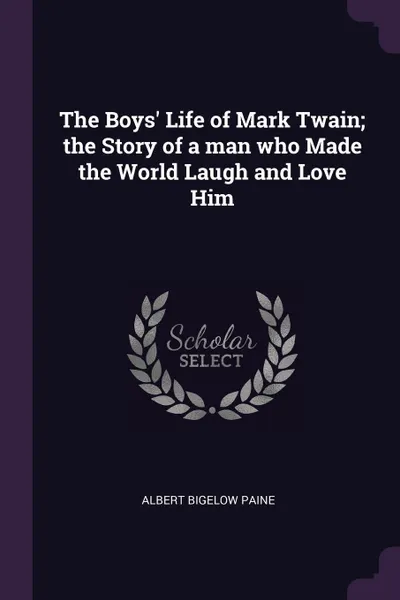 Обложка книги The Boys' Life of Mark Twain; the Story of a man who Made the World Laugh and Love Him, Albert Bigelow Paine