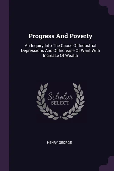 Обложка книги Progress And Poverty. An Inquiry Into The Cause Of Industrial Depressions And Of Increase Of Want With Increase Of Wealth, Henry George