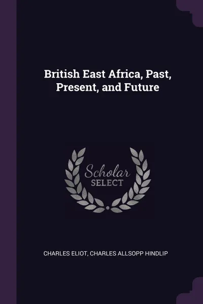 Обложка книги British East Africa, Past, Present, and Future, Charles Eliot, Charles Allsopp Hindlip