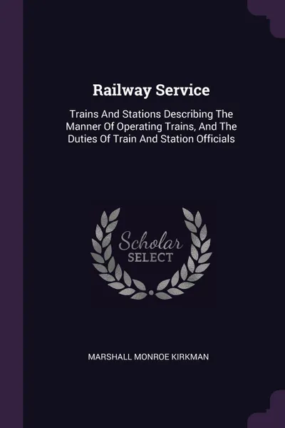 Обложка книги Railway Service. Trains And Stations Describing The Manner Of Operating Trains, And The Duties Of Train And Station Officials, Marshall Monroe Kirkman