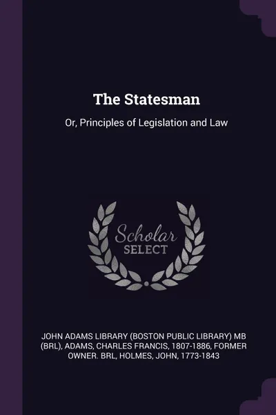 Обложка книги The Statesman. Or, Principles of Legislation and Law, John Holmes