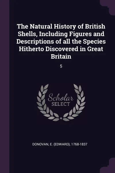 Обложка книги The Natural History of British Shells, Including Figures and Descriptions of all the Species Hitherto Discovered in Great Britain. 5, E 1768-1837 Donovan