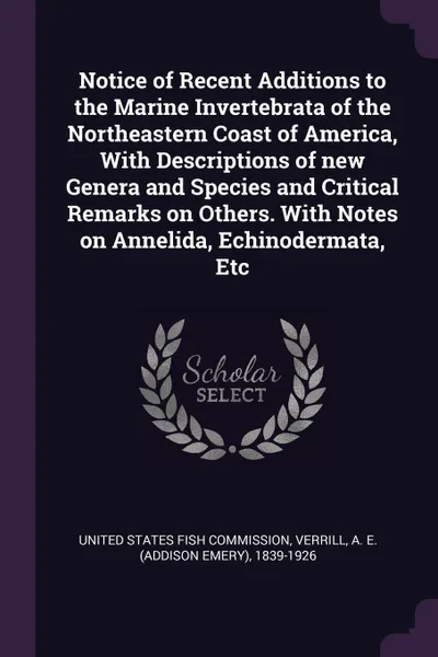 Обложка книги Notice of Recent Additions to the Marine Invertebrata of the Northeastern Coast of America, With Descriptions of new Genera and Species and Critical Remarks on Others. With Notes on Annelida, Echinodermata, Etc, A E. 1839-1926 Verrill