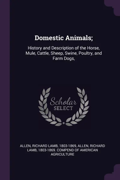 Обложка книги Domestic Animals;. History and Description of the Horse, Mule, Cattle, Sheep, Swine, Poultry, and Farm Dogs,, Richard Lamb Allen