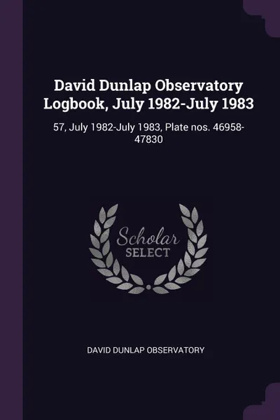 Обложка книги David Dunlap Observatory Logbook, July 1982-July 1983. 57, July 1982-July 1983, Plate nos. 46958-47830, David Dunlap Observatory