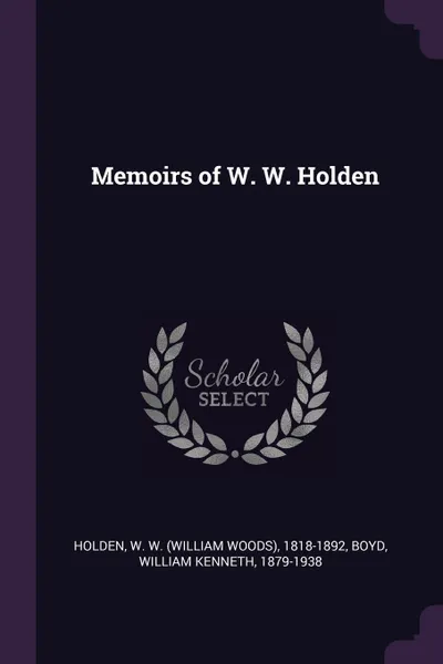 Обложка книги Memoirs of W. W. Holden, W W. 1818-1892 Holden, William Kenneth Boyd