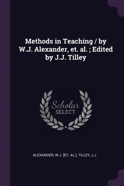 Обложка книги Methods in Teaching / by W.J. Alexander, et. al. ; Edited by J.J. Tilley, WJ [et. al.] Alexander, JJ Tilley