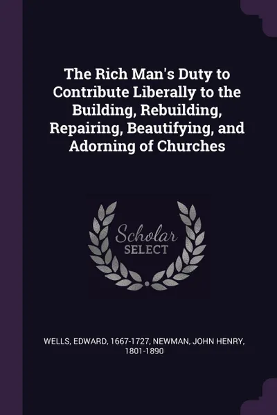 Обложка книги The Rich Man's Duty to Contribute Liberally to the Building, Rebuilding, Repairing, Beautifying, and Adorning of Churches, Edward Wells, John Henry Newman