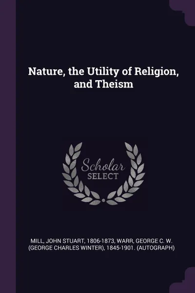 Обложка книги Nature, the Utility of Religion, and Theism, John Stuart Mill, George C. W. 1845-1901. Warr