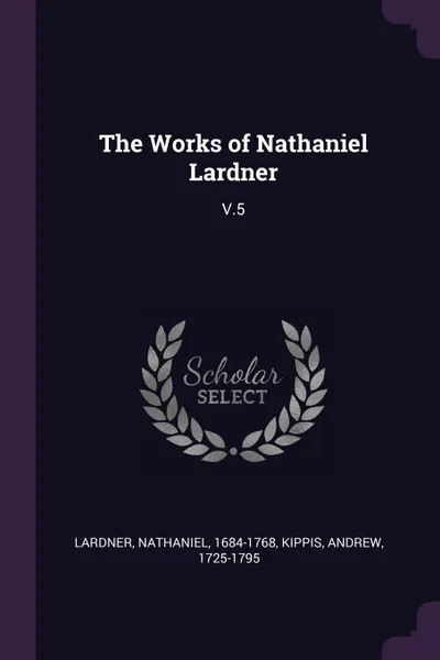 Обложка книги The Works of Nathaniel Lardner. V.5, Nathaniel Lardner, Andrew Kippis