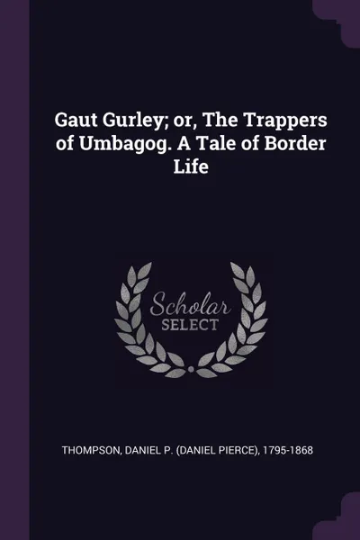 Обложка книги Gaut Gurley; or, The Trappers of Umbagog. A Tale of Border Life, Daniel P. 1795-1868 Thompson