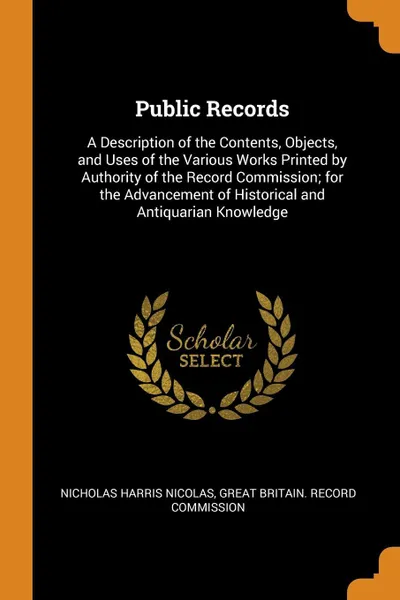 Обложка книги Public Records. A Description of the Contents, Objects, and Uses of the Various Works Printed by Authority of the Record Commission; for the Advancement of Historical and Antiquarian Knowledge, Nicholas Harris Nicolas