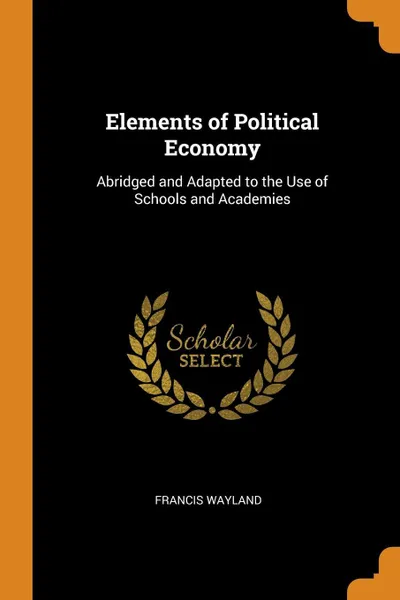 Обложка книги Elements of Political Economy. Abridged and Adapted to the Use of Schools and Academies, Francis Wayland