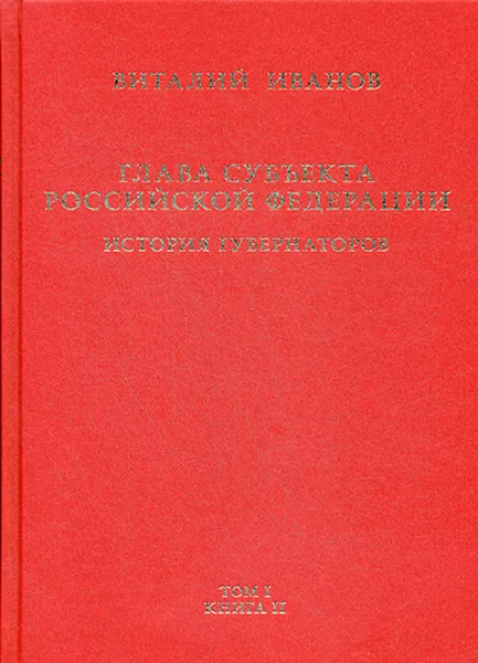 Обложка книги Глава субъекта Российской Федерации. Историческое, юридическое и политическое исследование. История губернаторов. В 2 томах. Том 1. В 2 книгах. Книга 2, Иванов Виталий