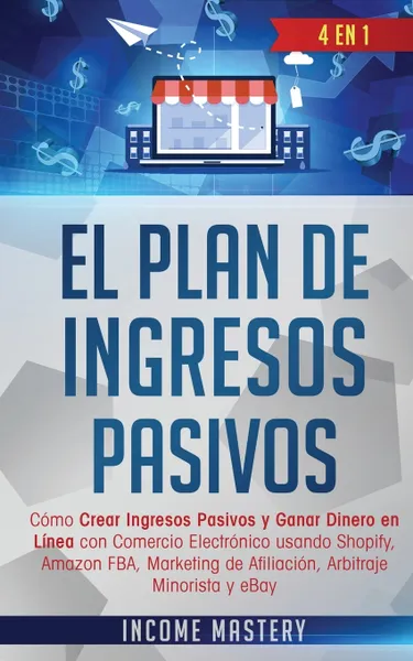 Обложка книги El Plan De Ingresos Pasivos. 4 en 1: Como Crear Ingresos Pasivos y Ganar Dinero en Linea con Comercio Electronico usando Shopify, Amazon FBA, Marketing de Afiliacion, Arbitraje Minorista y eBay, Income Mastery