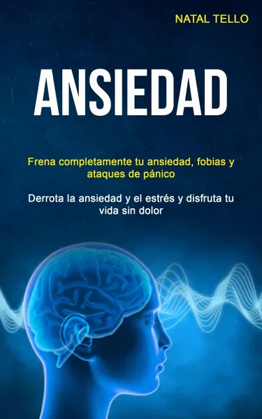 Обложка книги Ansiedad. Frena completamente tu ansiedad, fobias y ataques de panico (Derrota la ansiedad y el estres y disfruta tu vida sin dolor), Natal Tello