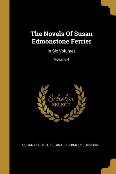 Обложка книги The Novels Of Susan Edmonstone Ferrier. In Six Volumes; Volume 4, Susan Ferrier