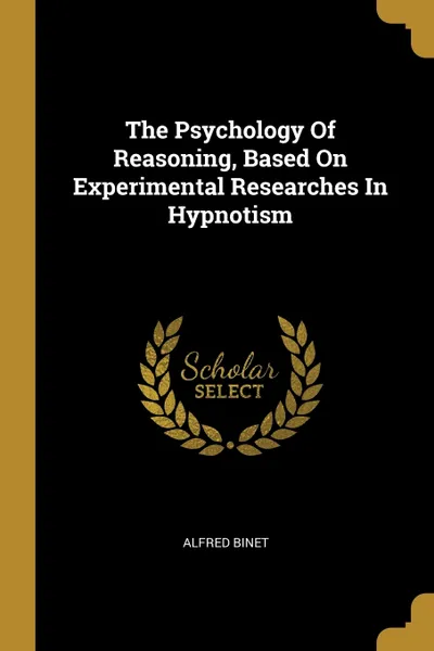Обложка книги The Psychology Of Reasoning, Based On Experimental Researches In Hypnotism, Alfred Binet