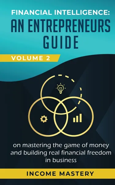 Обложка книги Financial Intelligence. An Entrepreneurs Guide on Mastering the Game of Money and Building Real Financial Freedom in Business Volume 2: Financial Statements, Income Mastery