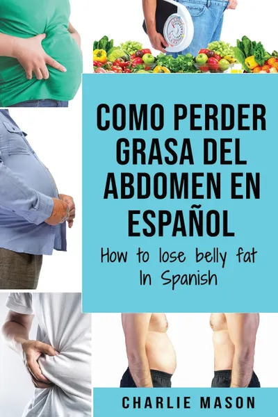 Обложка книги Como perder grasa del abdomen En espanol/ How to lose belly fat In Spanish. Una guia completa para perder peso y lograr un vientre plano, Charlie Mason