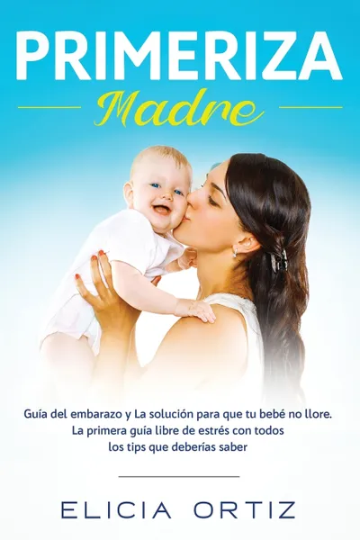 Обложка книги Madre primeriza. Guia del embarazo y la solucion para que tu bebe no llore: La primera guia libre de estres con todos los tips que  deberias saber, Elicia Ortiz