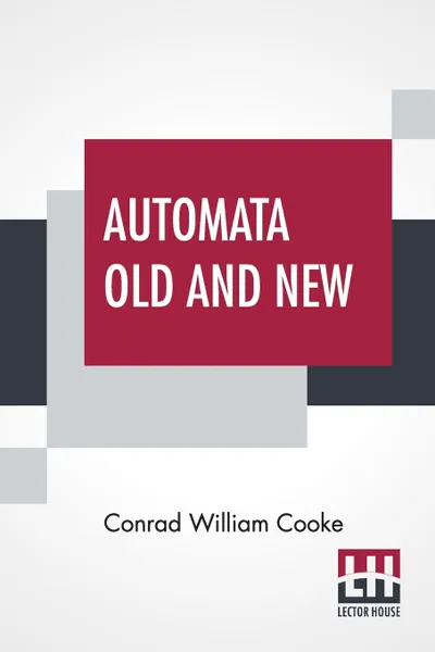 Обложка книги Automata Old And New. Delivered At A Meeting Of The Sette Held At Limmer'S Hotel, On Friday, November 6Th, 1891, Conrad William Cooke