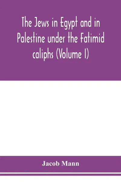 Обложка книги The Jews in Egypt and in Palestine under the Fatimid caliphs; a contribution to their political and communal history based chiefly on genizah material hitherto unpublished (Volume I), Jacob Mann