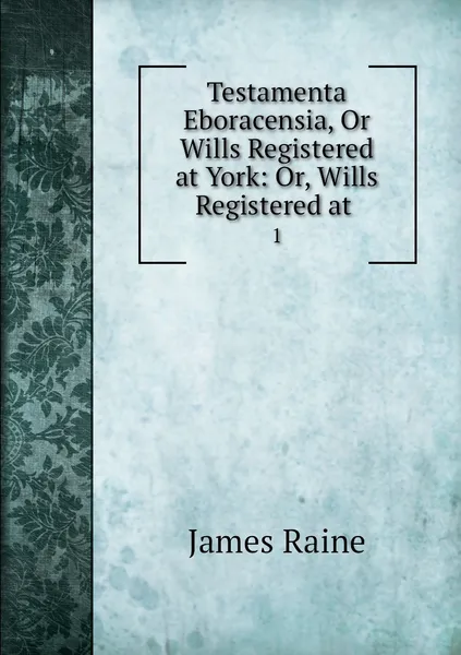 Обложка книги Testamenta Eboracensia, Or Wills Registered at York: Or, Wills Registered at . 1, James Raine