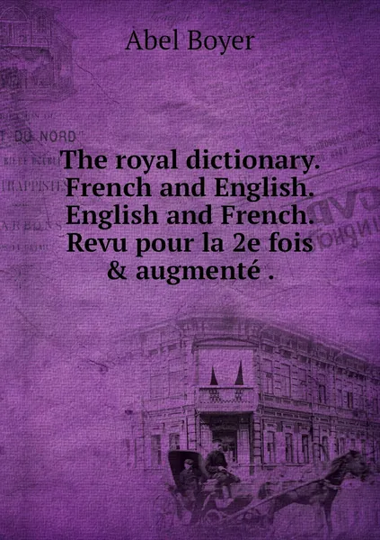 Обложка книги The royal dictionary. French and English. English and French. Revu pour la 2e fois & augmente ., Abel Boyer