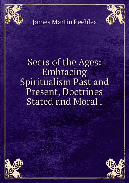 Обложка книги Seers of the Ages: Embracing Spiritualism Past and Present, Doctrines Stated and Moral ., James Martin Peebles