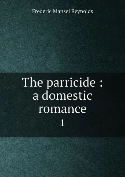 Обложка книги The parricide : a domestic romance. 1, Frederic Mansel Reynolds