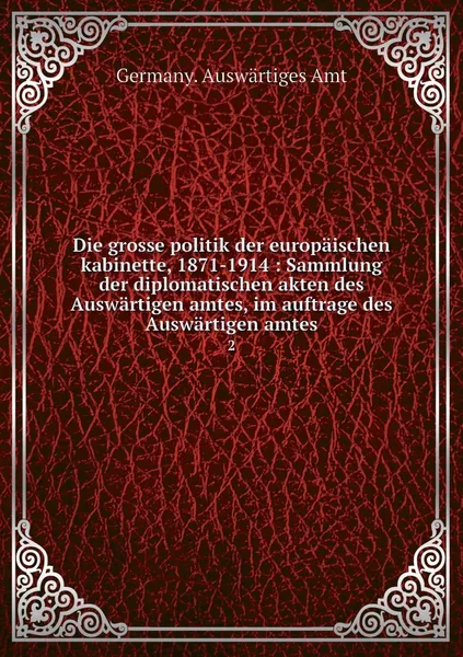 Обложка книги Die grosse politik der europaischen kabinette, 1871-1914 : Sammlung der diplomatischen akten des Auswartigen amtes, im auftrage des Auswartigen amtes. 2, Germany. Auswärtiges Amt