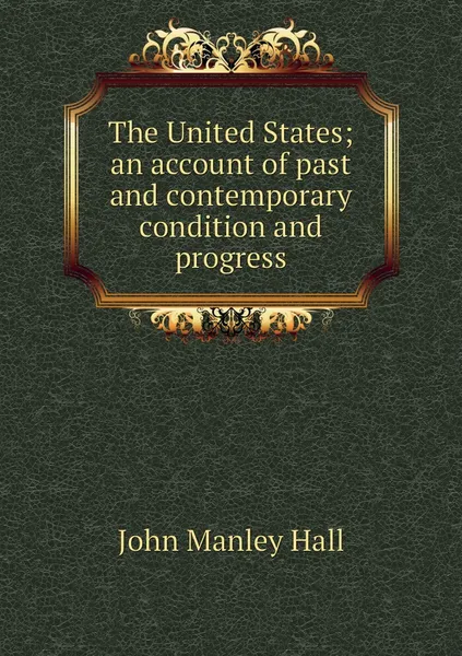 Обложка книги The United States; an account of past and contemporary condition and progress, John Manley Hall