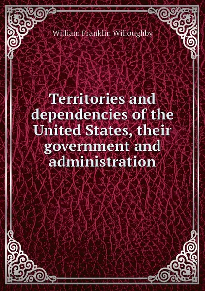 Обложка книги Territories and dependencies of the United States, their government and administration, William Franklin Willoughby