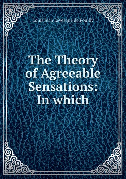 Обложка книги The Theory of Agreeable Sensations: In which, Louis Jean Lévesque de Pouilly