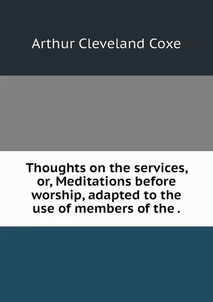 Обложка книги Thoughts on the services, or, Meditations before worship, adapted to the use of members of the ., Arthur Cleveland Coxe