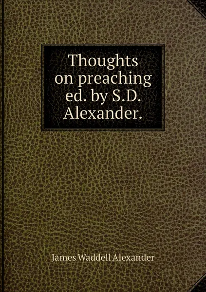 Обложка книги Thoughts on preaching ed. by S.D. Alexander., James Waddell Alexander