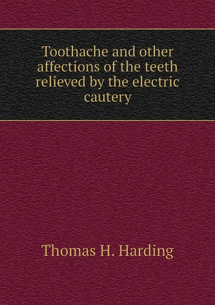 Обложка книги Toothache and other affections of the teeth relieved by the electric cautery, Thomas H. Harding