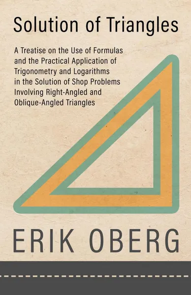 Обложка книги Solution of Triangles - A Treatise on the Use of Formulas and the Practical Application of Trigonometry and Logarithms in the Solution of Shop Problems Involving Right-Angled and Oblique-Angled Triangles, Erik Oberg