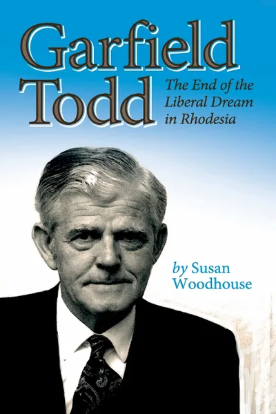 Обложка книги Garfield Todd. The End of the Liberal Dream in Rhodesia: The authorised biography by Susan Woodhouse, Susan Woodhouse