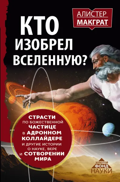 Обложка книги КТО ИЗОБРЕЛ ВСЕЛЕННУЮ? Страсти по божественной частице в адронном коллайдере и другие истории о науке, вере и сотворении мира, Макграт Алистер