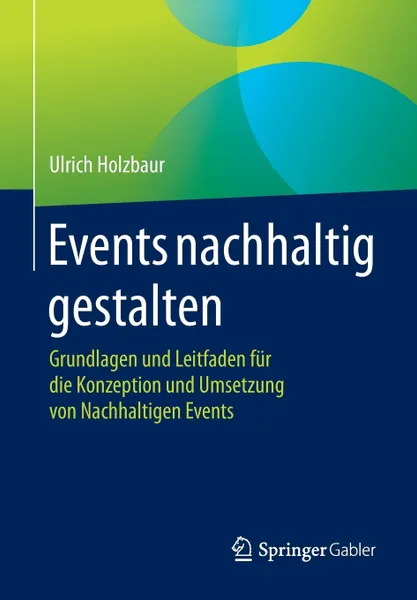 Обложка книги Events nachhaltig gestalten. Grundlagen und Leitfaden fur die Konzeption und Umsetzung von Nachhaltigen Events, Ulrich Holzbaur