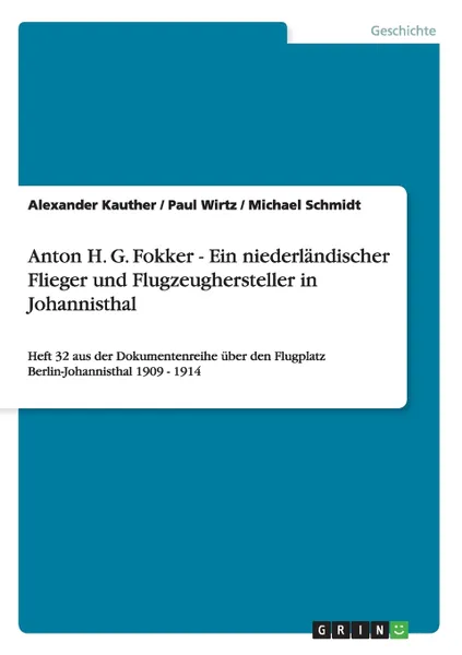 Обложка книги Anton H. G. Fokker - Ein niederlandischer Flieger und Flugzeughersteller in Johannisthal. Heft 32 aus der Dokumentenreihe uber den Flugplatz Berlin-Johannisthal 1909 - 1914, Michael Schmidt, Paul Wirtz, Alexander Kauther