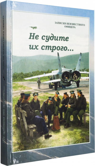 Не судите их строго...  Максимов Е.А. Записки неизвестного офицера о буднях инженерно-технической службы одного из авиационных подразделений. Для патриотического воспитания и любителей авиации