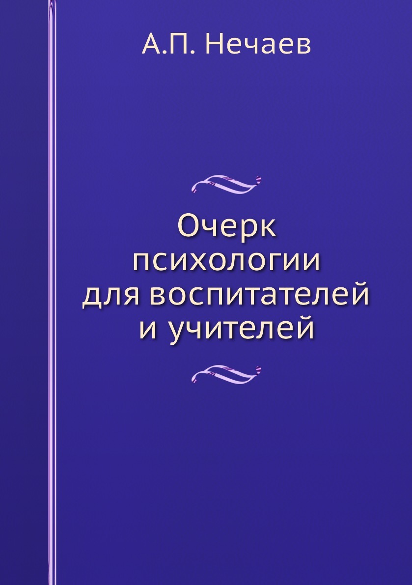 Психологические очерки. Нечаев Александр Петрович (1870-1948). Нечаев а очерк психологии для воспитателей. («Очерк психологии для воспитателей и учителей». Александр Петрович Нечаев.