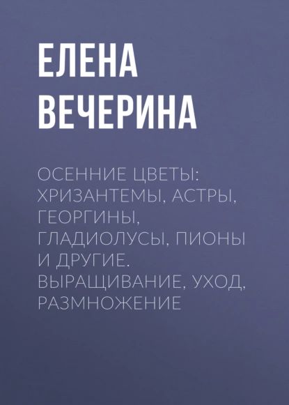 Осенние цветы: хризантемы, астры, георгины, гладиолусы, пионы и другие. Выращивание, уход, размножение | Вечерина Елена Юрьевна | Электронная книга