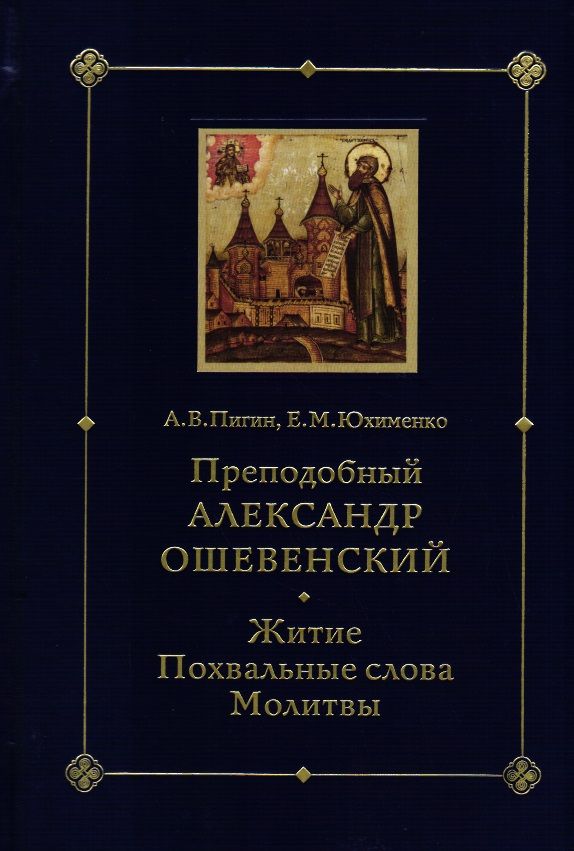 Пигин А.В., Юхименко Е.М. Преподобный Александр Ошевенский. Житие, похвальные слова, молитвы: Исследование и тексты