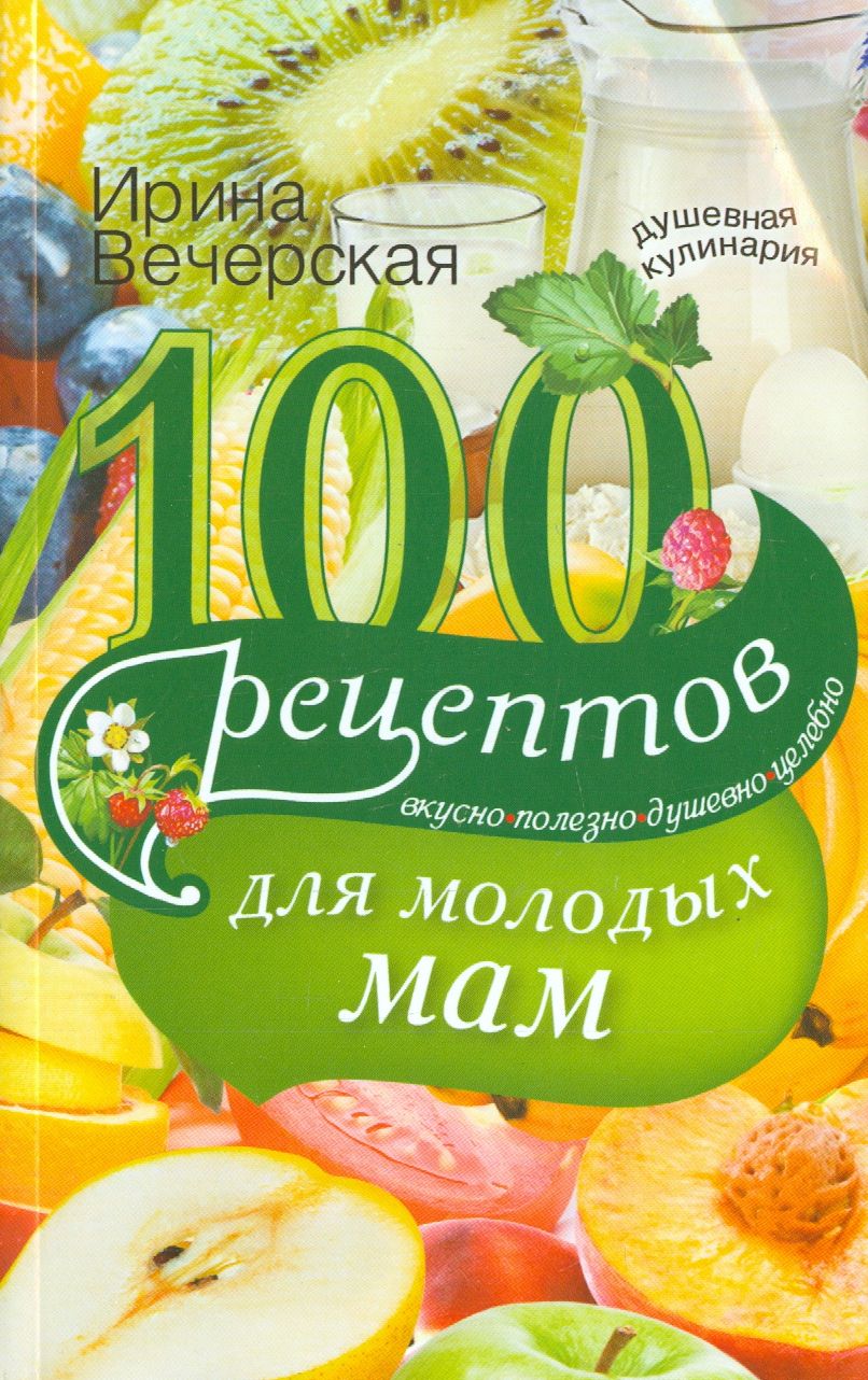 100 рецептов для молодых мам. Вкусно, полезно, душевно, целебно | Вечерская  Ирина - купить с доставкой по выгодным ценам в интернет-магазине OZON  (1205211711)