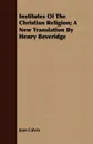 Institutes of the Christian Religion; A New Translation by Henry Beveridge - Jean Calvin
