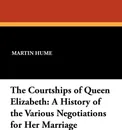 The Courtships of Queen Elizabeth. A History of the Various Negotiations for Her Marriage - Martin Andrew Sharp Hume